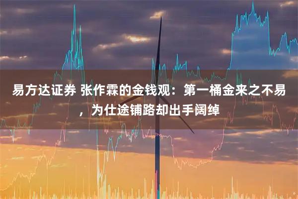 易方达证券 张作霖的金钱观：第一桶金来之不易，为仕途铺路却出手阔绰