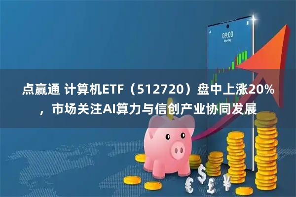 点赢通 计算机ETF（512720）盘中上涨20%，市场关注AI算力与信创产业协同发展