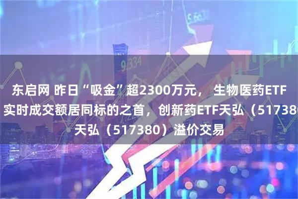 东启网 昨日“吸金”超2300万元， 生物医药ETF（159859）实时成交额居同标的之首，创新药ETF天弘（517380）溢价交易