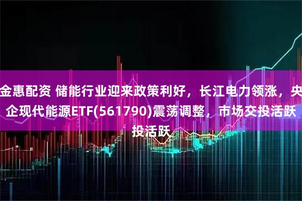 金惠配资 储能行业迎来政策利好，长江电力领涨，央企现代能源ETF(561790)震荡调整，市场交投活跃