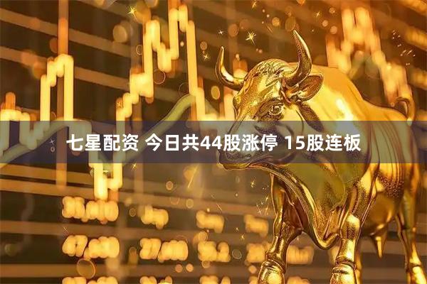 七星配资 今日共44股涨停 15股连板