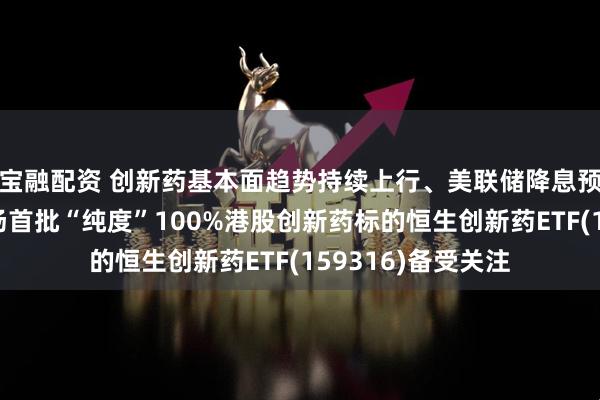 宝融配资 创新药基本面趋势持续上行、美联储降息预期持续升温，市场首批“纯度”100%港股创新药标的恒生创新药ETF(159316)备受关注