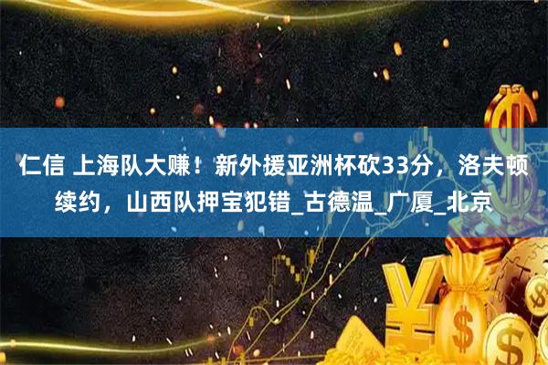 仁信 上海队大赚！新外援亚洲杯砍33分，洛夫顿续约，山西队押宝犯错_古德温_广厦_北京