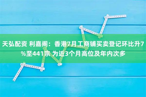 天弘配资 利嘉阁：香港7月工商铺买卖登记环比升7%至441宗 为近3个月高位及年内次多