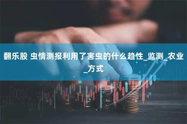 翻乐股 虫情测报利用了害虫的什么趋性_监测_农业_方式