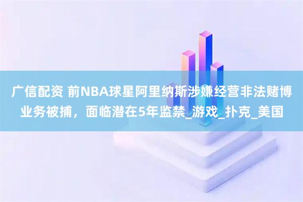 广信配资 前NBA球星阿里纳斯涉嫌经营非法赌博业务被捕，面临潜在5年监禁_游戏_扑克_美国