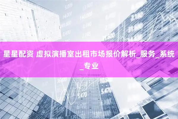 星星配资 虚拟演播室出租市场报价解析_服务_系统_专业