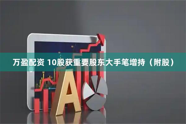 万盈配资 10股获重要股东大手笔增持（附股）