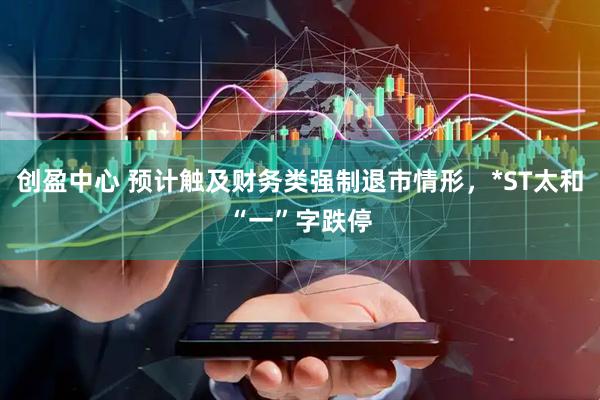 创盈中心 预计触及财务类强制退市情形，*ST太和“一”字跌停