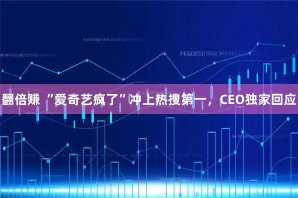 翻倍赚 “爱奇艺疯了”冲上热搜第一，CEO独家回应