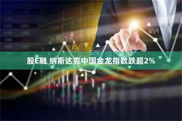 股E融 纳斯达克中国金龙指数跌超2%