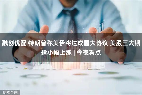 融创优配 特朗普称美伊将达成重大协议 美股三大期指小幅上涨 | 今夜看点
