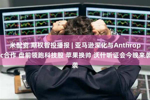 米配资 期权智投播报 | 亚马逊深化与Anthropic合作 盘前领跑科技股 苹果换帅 沃什听证会今晚来袭