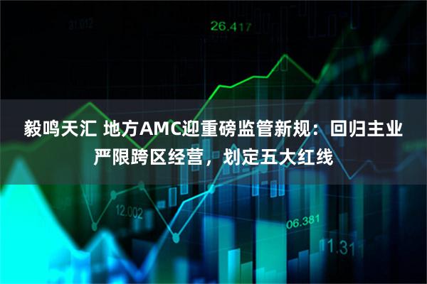 毅鸣天汇 地方AMC迎重磅监管新规：回归主业严限跨区经营，划定五大红线
