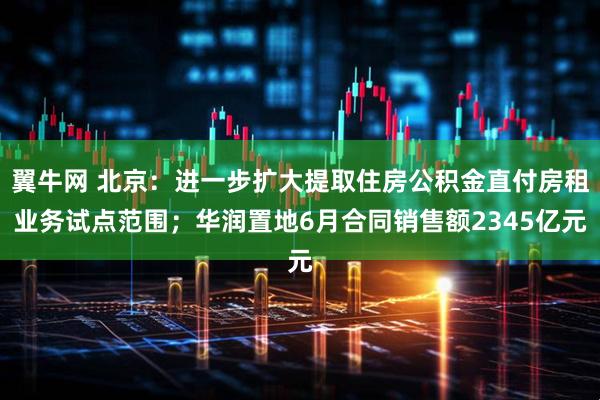 翼牛网 北京：进一步扩大提取住房公积金直付房租业务试点范围；华润置地6月合同销售额2345亿元